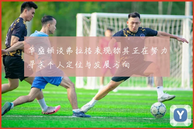 华盛顿谈弗拉格表现称其正在努力寻求个人定位与发展方向