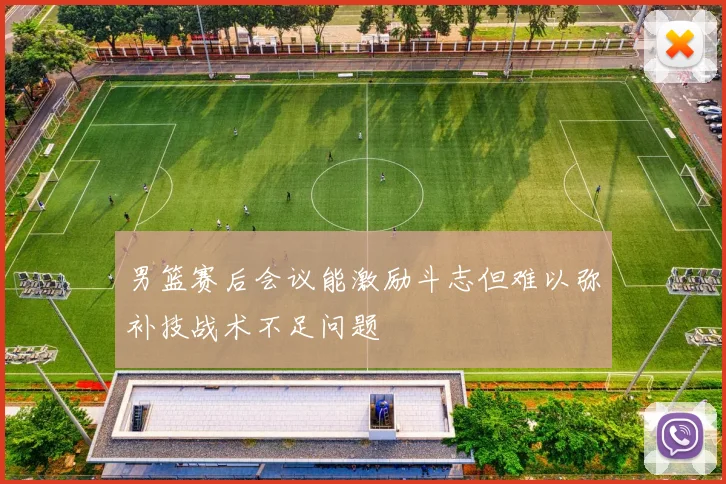 男篮赛后会议能激励斗志但难以弥补技战术不足问题