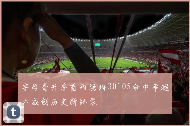 字母哥开季首两场均30105命中率超六成创历史新纪录