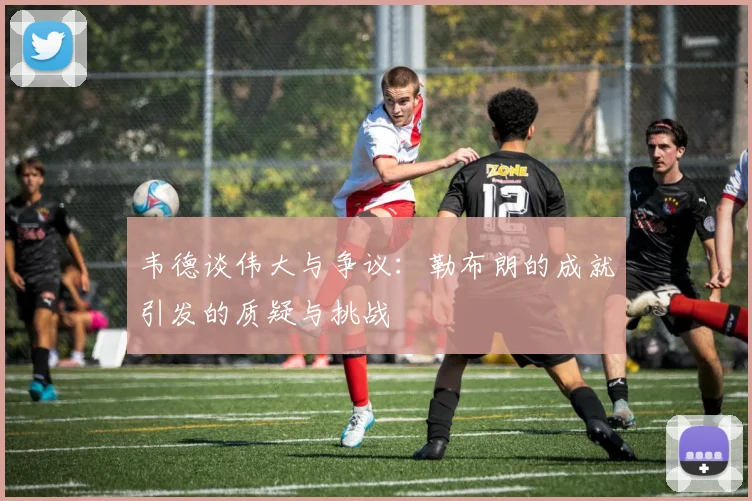 韦德谈伟大与争议：勒布朗的成就引发的质疑与挑战