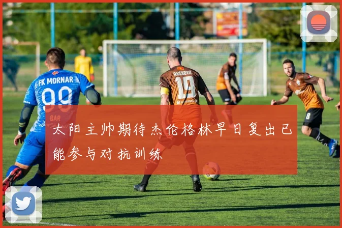 太阳主帅期待杰伦格林早日复出已能参与对抗训练