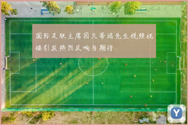 国际足联主席因凡蒂诺先生视频祝福引发热烈反响与期待