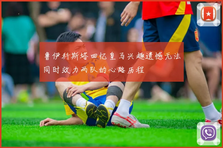 鲁伊科斯塔回忆皇马兴趣遗憾无法同时效力两队的心路历程