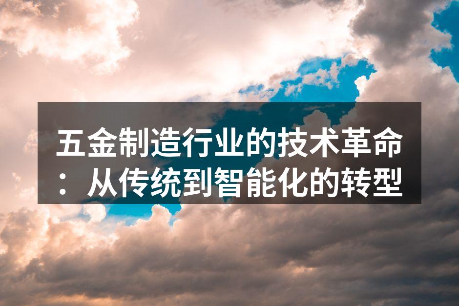 五金制造行业的技术革命：从传统到智能化的转型