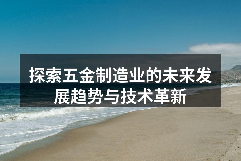 探索五金制造业的未来发展趋势与技术革新