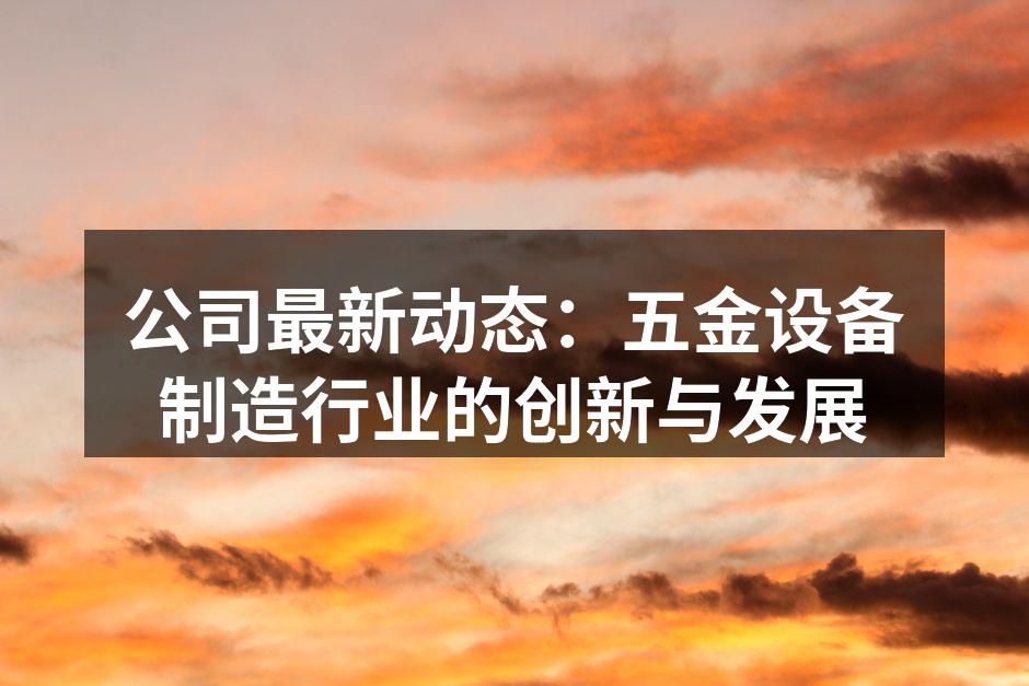 公司最新动态：五金设备制造行业的创新与发展