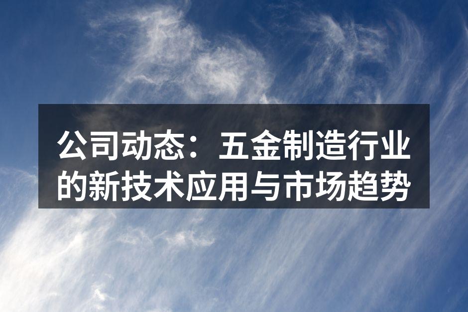 公司动态：五金制造行业的新技术应用与市场趋势